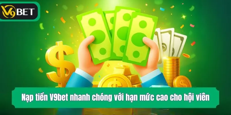 Nạp tiền V9bet nhanh chóng với hạn mức cao cho hội viên